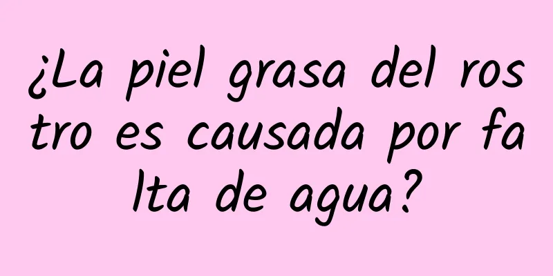 ¿La piel grasa del rostro es causada por falta de agua?