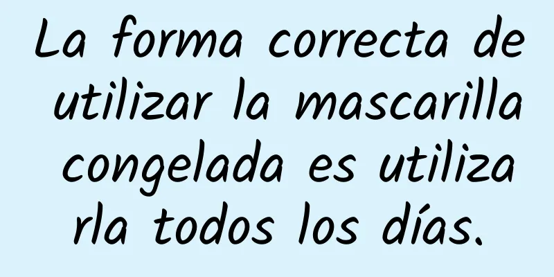 La forma correcta de utilizar la mascarilla congelada es utilizarla todos los días.