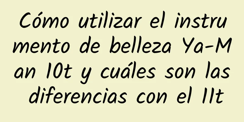 Cómo utilizar el instrumento de belleza Ya-Man 10t y cuáles son las diferencias con el 11t