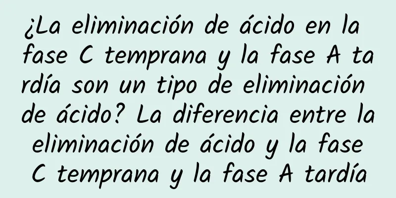 ¿La eliminación de ácido en la fase C temprana y la fase A tardía son un tipo de eliminación de ácido? La diferencia entre la eliminación de ácido y la fase C temprana y la fase A tardía