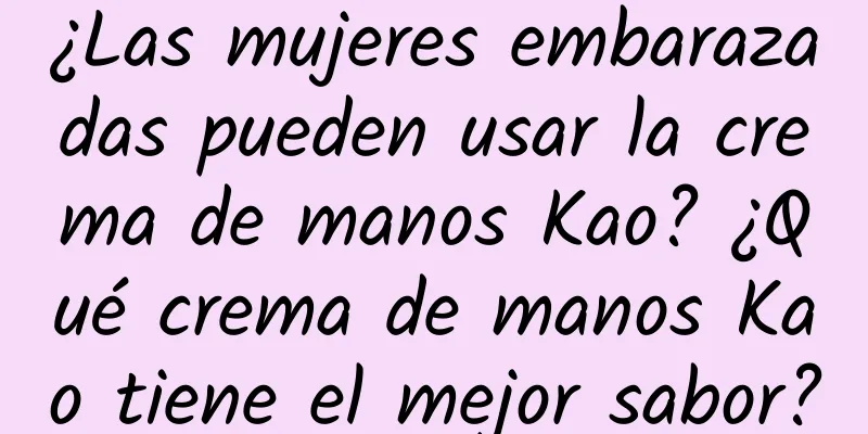 ¿Las mujeres embarazadas pueden usar la crema de manos Kao? ¿Qué crema de manos Kao tiene el mejor sabor?