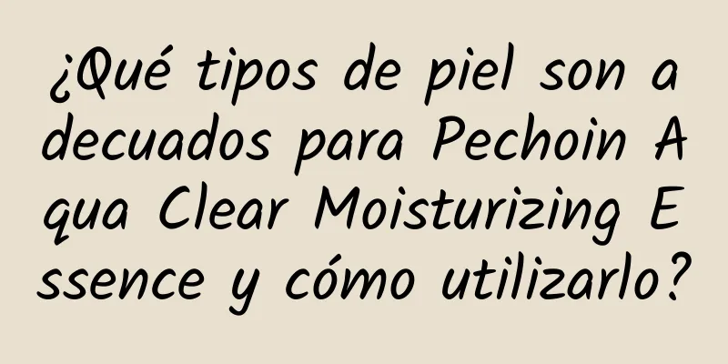 ¿Qué tipos de piel son adecuados para Pechoin Aqua Clear Moisturizing Essence y cómo utilizarlo?