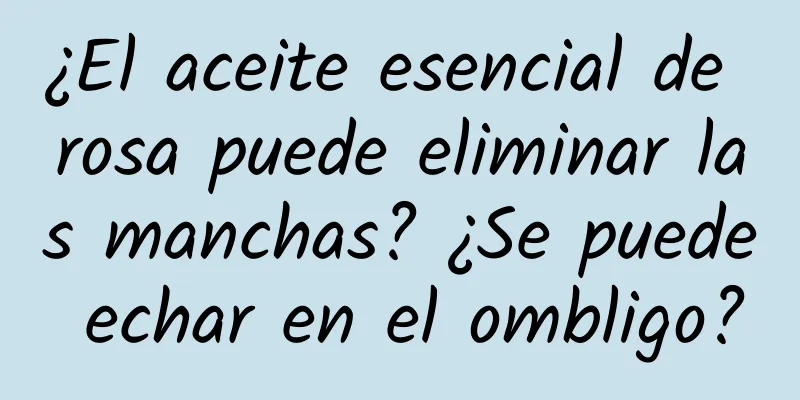 ¿El aceite esencial de rosa puede eliminar las manchas? ¿Se puede echar en el ombligo?