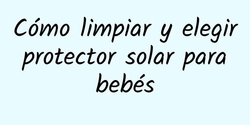 Cómo limpiar y elegir protector solar para bebés