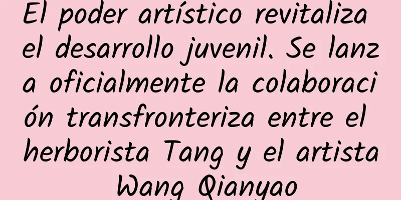 El poder artístico revitaliza el desarrollo juvenil. Se lanza oficialmente la colaboración transfronteriza entre el herborista Tang y el artista Wang Qianyao