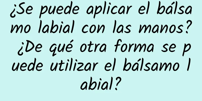 ¿Se puede aplicar el bálsamo labial con las manos? ¿De qué otra forma se puede utilizar el bálsamo labial?