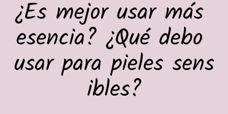 ¿Es mejor usar más esencia? ¿Qué debo usar para pieles sensibles?