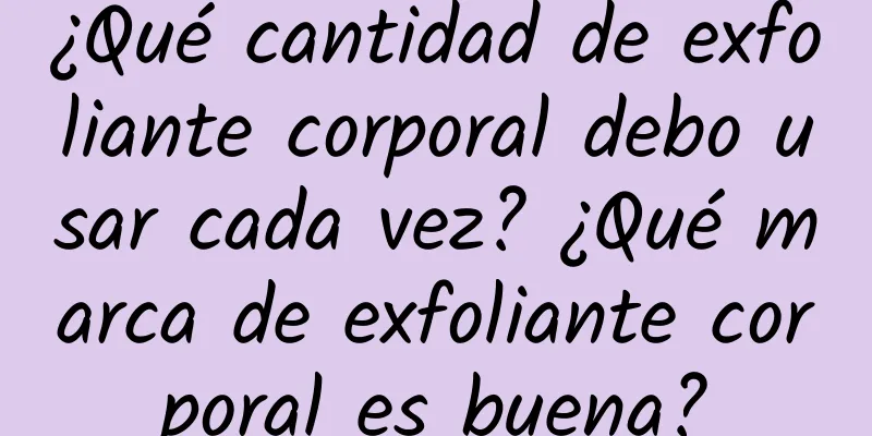 ¿Qué cantidad de exfoliante corporal debo usar cada vez? ¿Qué marca de exfoliante corporal es buena?