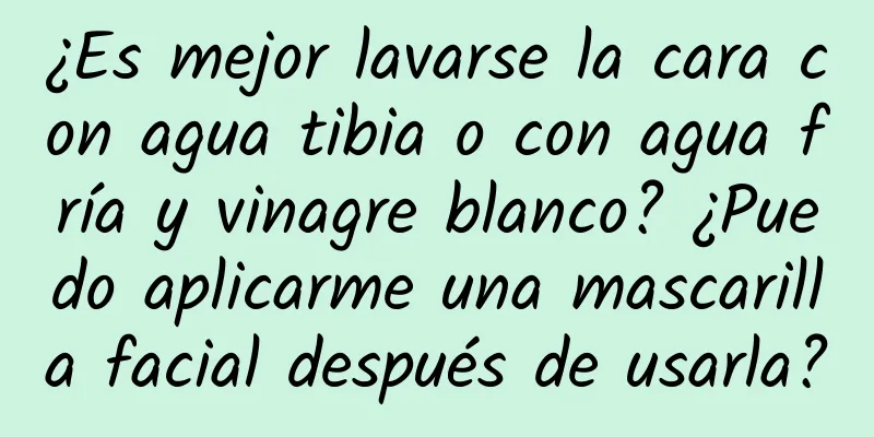 ¿Es mejor lavarse la cara con agua tibia o con agua fría y vinagre blanco? ¿Puedo aplicarme una mascarilla facial después de usarla?