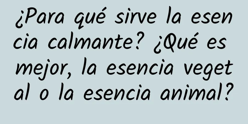 ¿Para qué sirve la esencia calmante? ¿Qué es mejor, la esencia vegetal o la esencia animal?