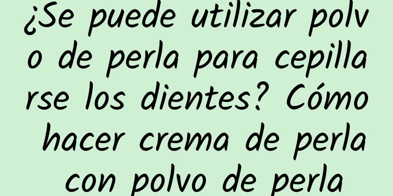 ¿Se puede utilizar polvo de perla para cepillarse los dientes? Cómo hacer crema de perla con polvo de perla