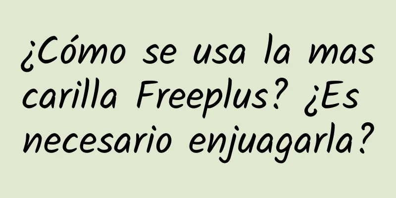 ¿Cómo se usa la mascarilla Freeplus? ¿Es necesario enjuagarla?