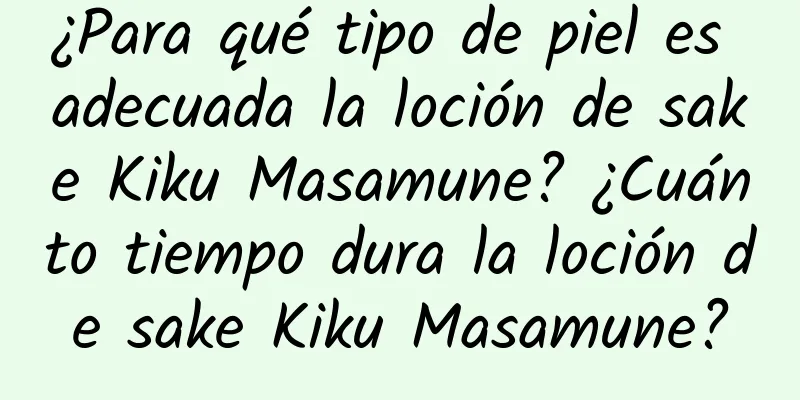 ¿Para qué tipo de piel es adecuada la loción de sake Kiku Masamune? ¿Cuánto tiempo dura la loción de sake Kiku Masamune?