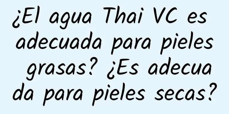 ¿El agua Thai VC es adecuada para pieles grasas? ¿Es adecuada para pieles secas?