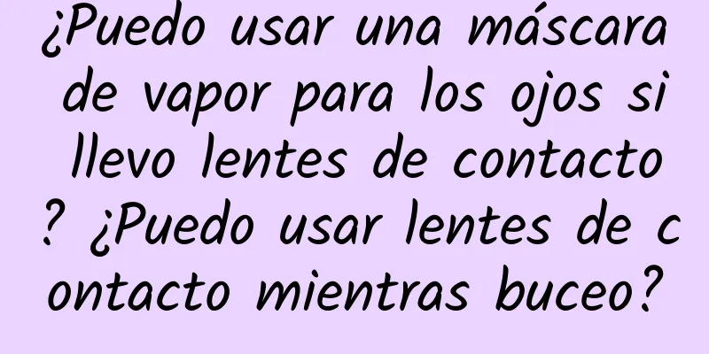 ¿Puedo usar una máscara de vapor para los ojos si llevo lentes de contacto? ¿Puedo usar lentes de contacto mientras buceo?