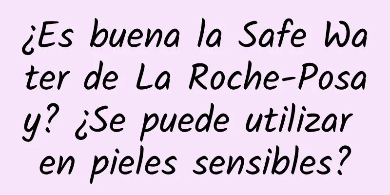 ¿Es buena la Safe Water de La Roche-Posay? ¿Se puede utilizar en pieles sensibles?