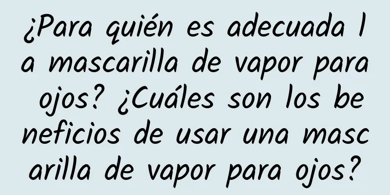 ¿Para quién es adecuada la mascarilla de vapor para ojos? ¿Cuáles son los beneficios de usar una mascarilla de vapor para ojos?