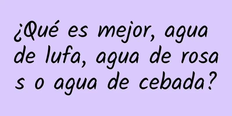 ¿Qué es mejor, agua de lufa, agua de rosas o agua de cebada?