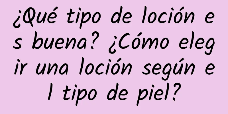 ¿Qué tipo de loción es buena? ¿Cómo elegir una loción según el tipo de piel?