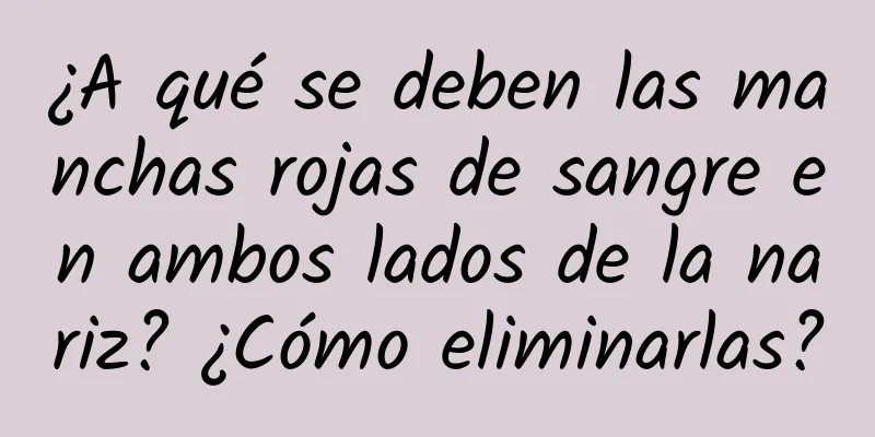 ¿A qué se deben las manchas rojas de sangre en ambos lados de la nariz? ¿Cómo eliminarlas?