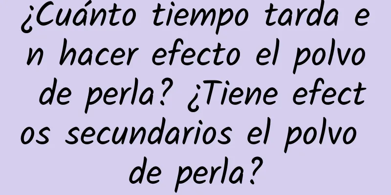 ¿Cuánto tiempo tarda en hacer efecto el polvo de perla? ¿Tiene efectos secundarios el polvo de perla?