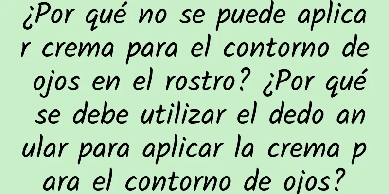 ¿Por qué no se puede aplicar crema para el contorno de ojos en el rostro? ¿Por qué se debe utilizar el dedo anular para aplicar la crema para el contorno de ojos?