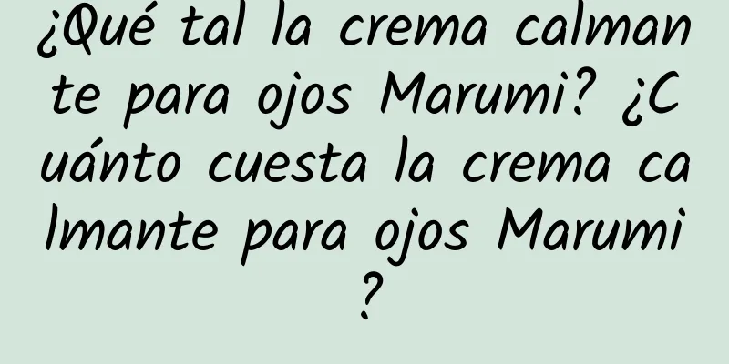 ¿Qué tal la crema calmante para ojos Marumi? ¿Cuánto cuesta la crema calmante para ojos Marumi?