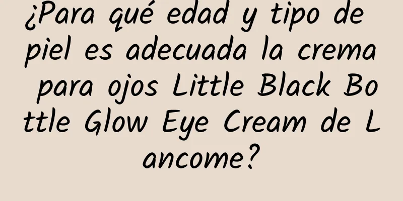 ¿Para qué edad y tipo de piel es adecuada la crema para ojos Little Black Bottle Glow Eye Cream de Lancome?