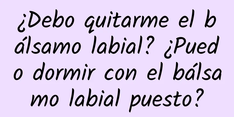 ¿Debo quitarme el bálsamo labial? ¿Puedo dormir con el bálsamo labial puesto?