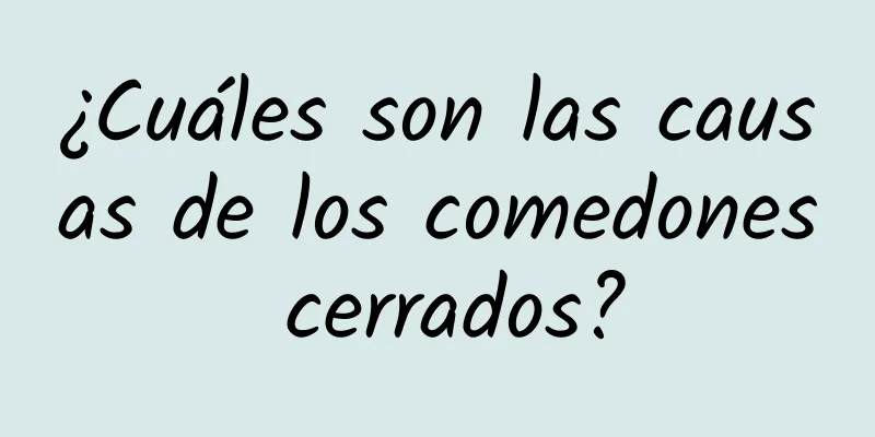 ¿Cuáles son las causas de los comedones cerrados?