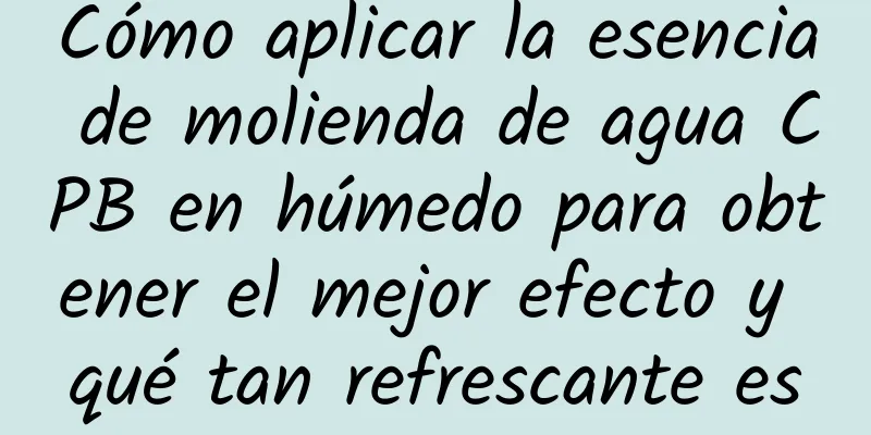 Cómo aplicar la esencia de molienda de agua CPB en húmedo para obtener el mejor efecto y qué tan refrescante es