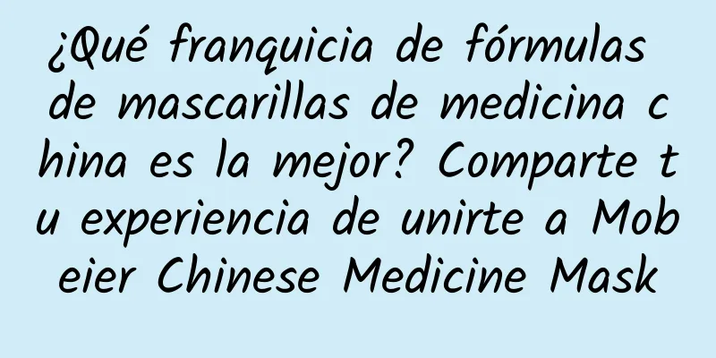 ¿Qué franquicia de fórmulas de mascarillas de medicina china es la mejor? Comparte tu experiencia de unirte a Mobeier Chinese Medicine Mask