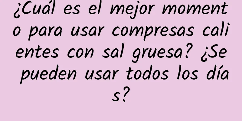 ¿Cuál es el mejor momento para usar compresas calientes con sal gruesa? ¿Se pueden usar todos los días?