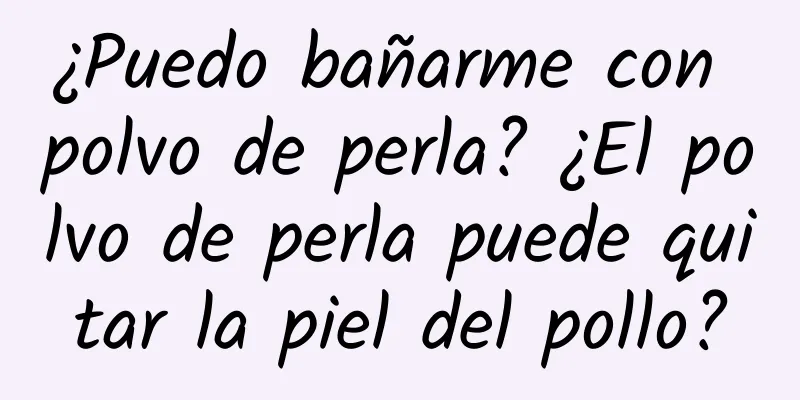 ¿Puedo bañarme con polvo de perla? ¿El polvo de perla puede quitar la piel del pollo?