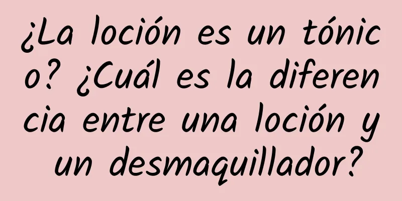 ¿La loción es un tónico? ¿Cuál es la diferencia entre una loción y un desmaquillador?