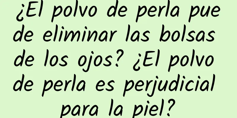 ¿El polvo de perla puede eliminar las bolsas de los ojos? ¿El polvo de perla es perjudicial para la piel?