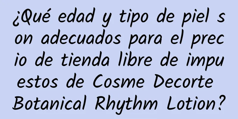 ¿Qué edad y tipo de piel son adecuados para el precio de tienda libre de impuestos de Cosme Decorte Botanical Rhythm Lotion?