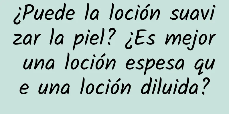 ¿Puede la loción suavizar la piel? ¿Es mejor una loción espesa que una loción diluida?