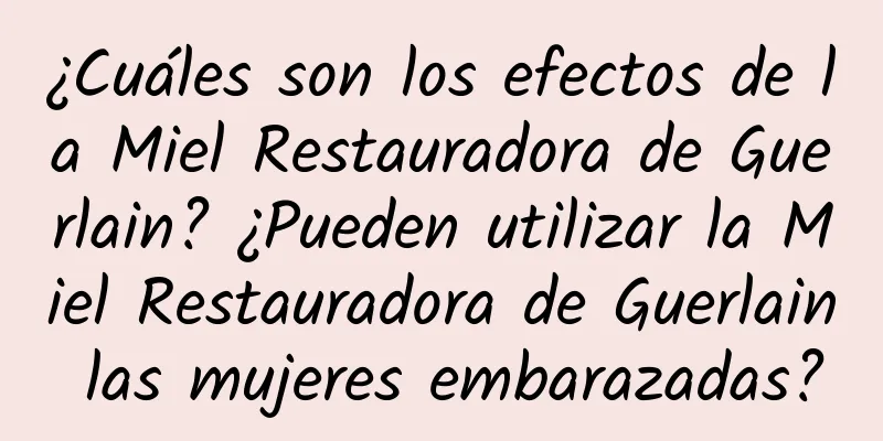 ¿Cuáles son los efectos de la Miel Restauradora de Guerlain? ¿Pueden utilizar la Miel Restauradora de Guerlain las mujeres embarazadas?