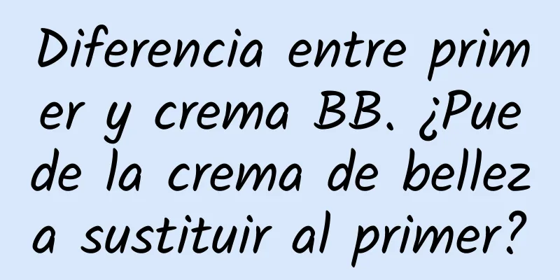 Diferencia entre primer y crema BB. ¿Puede la crema de belleza sustituir al primer?