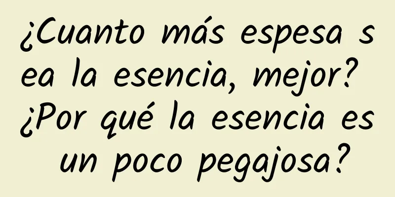 ¿Cuanto más espesa sea la esencia, mejor? ¿Por qué la esencia es un poco pegajosa?