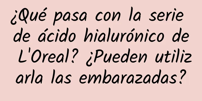 ¿Qué pasa con la serie de ácido hialurónico de L'Oreal? ¿Pueden utilizarla las embarazadas?