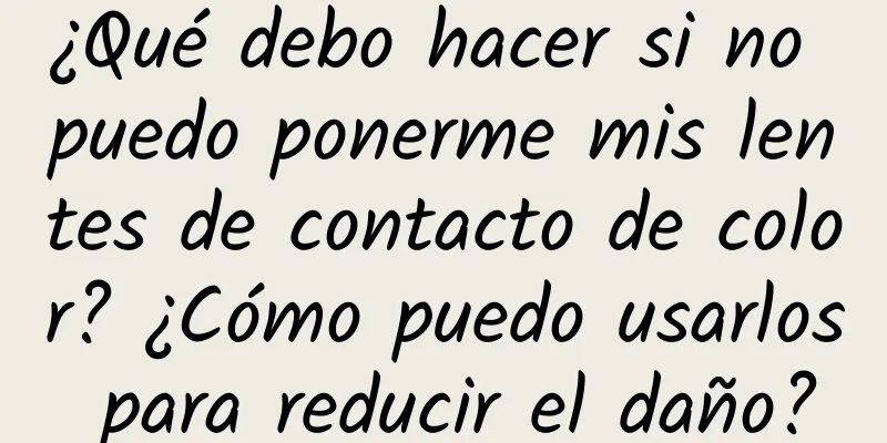 ¿Qué debo hacer si no puedo ponerme mis lentes de contacto de color? ¿Cómo puedo usarlos para reducir el daño?