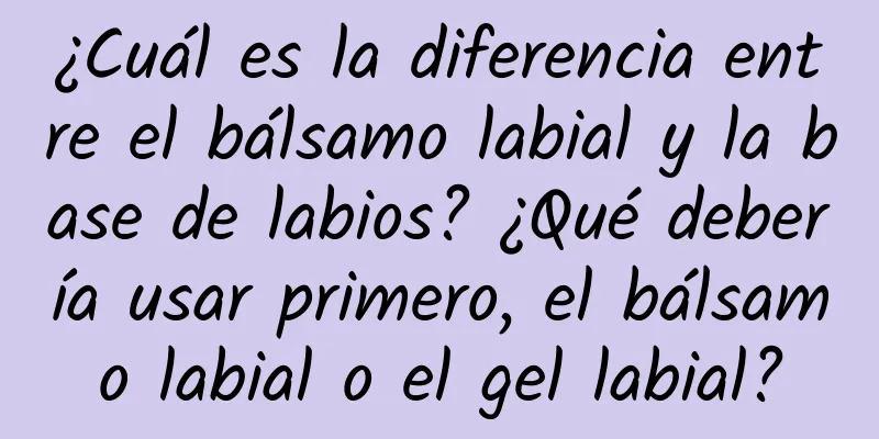 ¿Cuál es la diferencia entre el bálsamo labial y la base de labios? ¿Qué debería usar primero, el bálsamo labial o el gel labial?