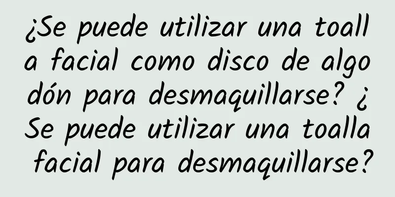 ¿Se puede utilizar una toalla facial como disco de algodón para desmaquillarse? ¿Se puede utilizar una toalla facial para desmaquillarse?