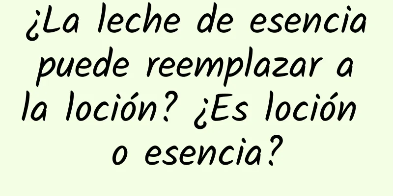 ¿La leche de esencia puede reemplazar a la loción? ¿Es loción o esencia?