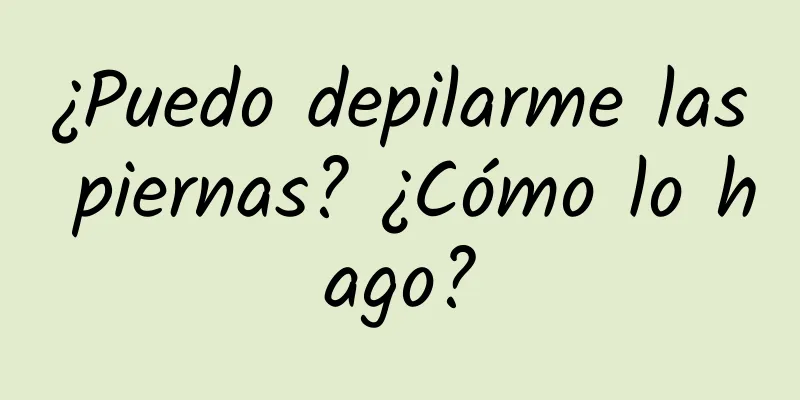 ¿Puedo depilarme las piernas? ¿Cómo lo hago?