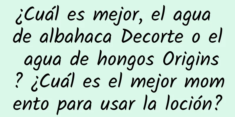 ¿Cuál es mejor, el agua de albahaca Decorte o el agua de hongos Origins? ¿Cuál es el mejor momento para usar la loción?