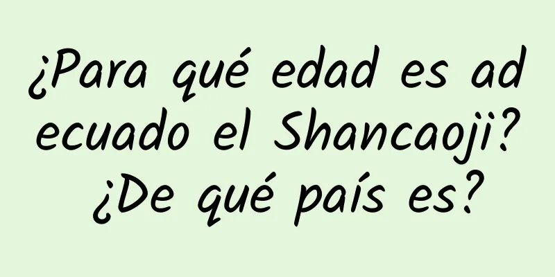 ¿Para qué edad es adecuado el Shancaoji? ¿De qué país es?