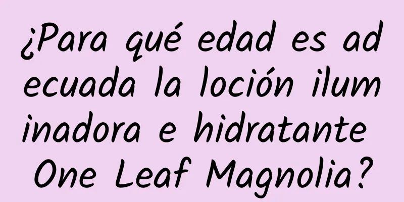 ¿Para qué edad es adecuada la loción iluminadora e hidratante One Leaf Magnolia?